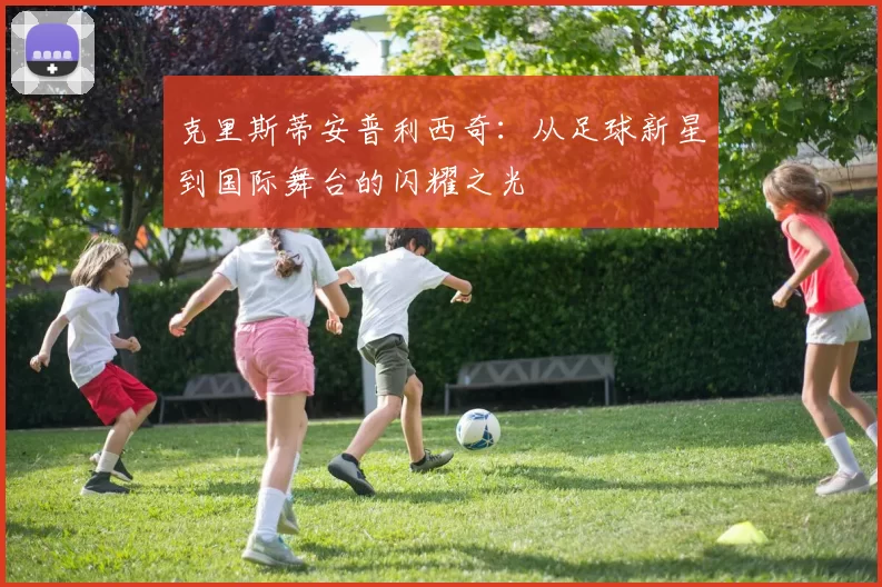 克里斯蒂安普利西奇：从足球新星到国际舞台的闪耀之光