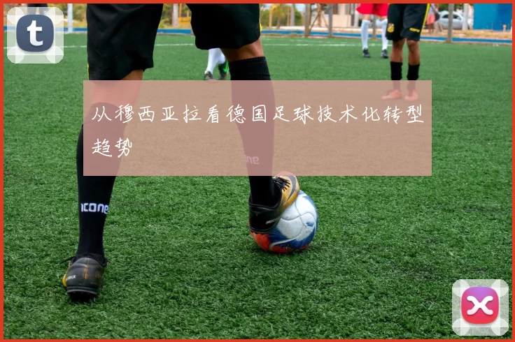 从穆西亚拉看德国足球技术化转型趋势