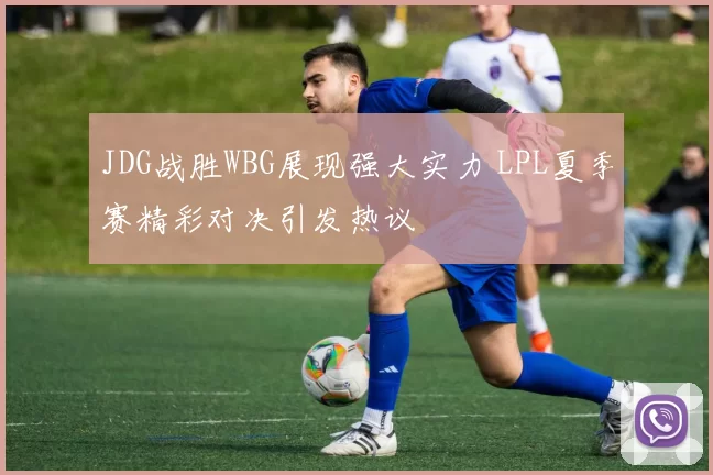 JDG战胜WBG展现强大实力 LPL夏季赛精彩对决引发热议