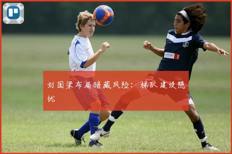 刘国梁布局暗藏风险：梯队建设隐忧