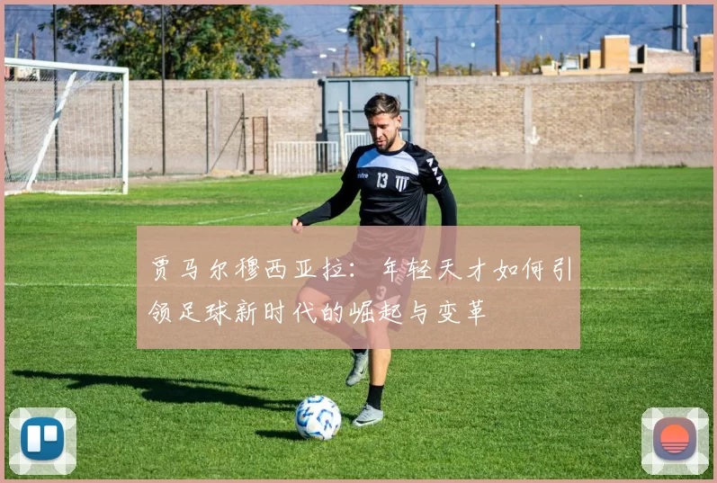 贾马尔穆西亚拉：年轻天才如何引领足球新时代的崛起与变革