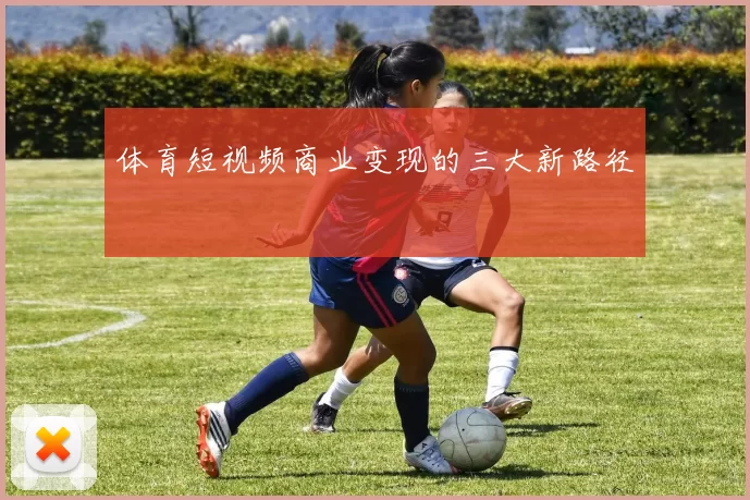 体育短视频商业变现的三大新路径