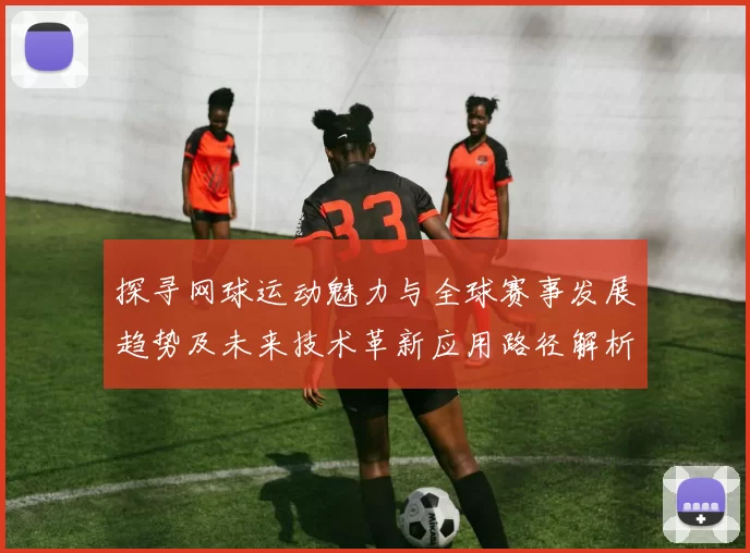 探寻网球运动魅力与全球赛事发展趋势及未来技术革新应用路径解析