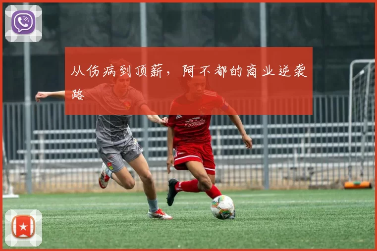 从伤病到顶薪，阿不都的商业逆袭路