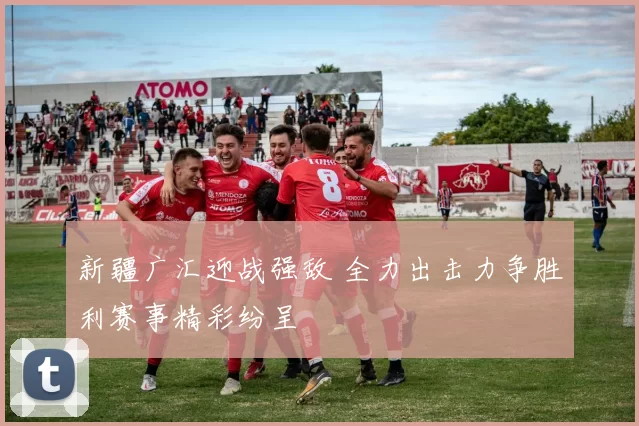 新疆广汇迎战强敌 全力出击力争胜利赛事精彩纷呈