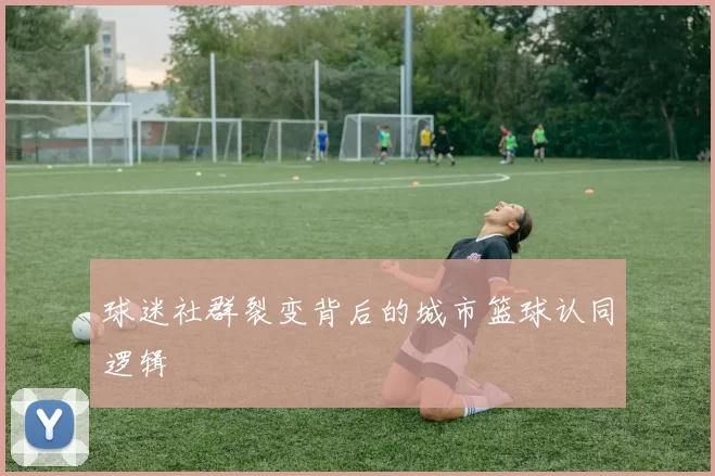球迷社群裂变背后的城市篮球认同逻辑