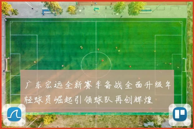 广东宏远全新赛季备战全面升级年轻球员崛起引领球队再创辉煌