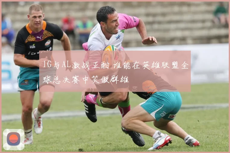 IG与AL激战正酣 谁能在英雄联盟全球总决赛中笑傲群雄