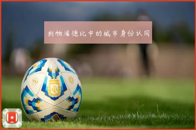 利物浦德比中的城市身份认同