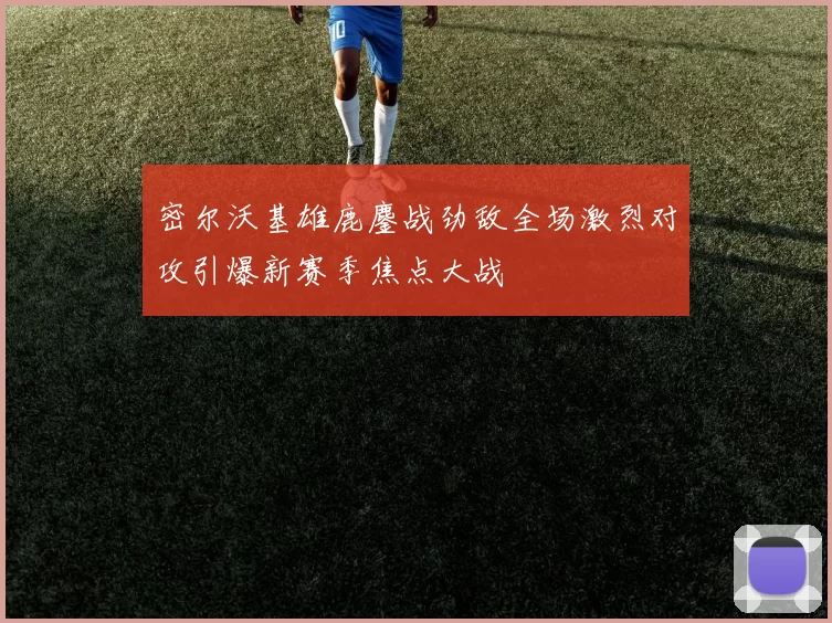 密尔沃基雄鹿鏖战劲敌全场激烈对攻引爆新赛季焦点大战