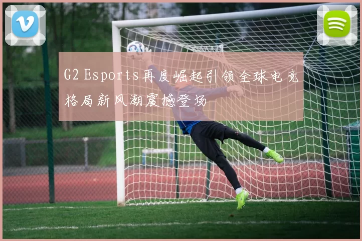 G2 Esports再度崛起引领全球电竞格局新风潮震撼登场