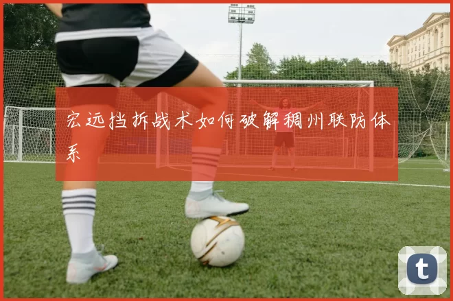 宏远挡拆战术如何破解稠州联防体系