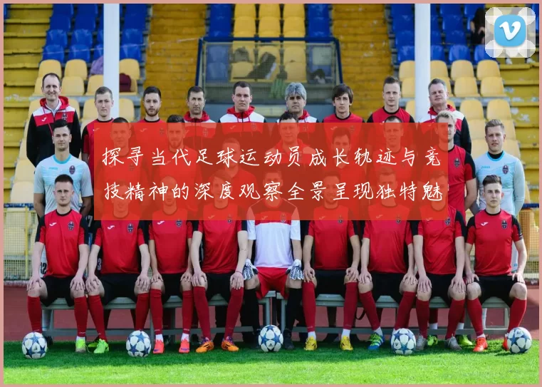 探寻当代足球运动员成长轨迹与竞技精神的深度观察全景呈现独特魅力