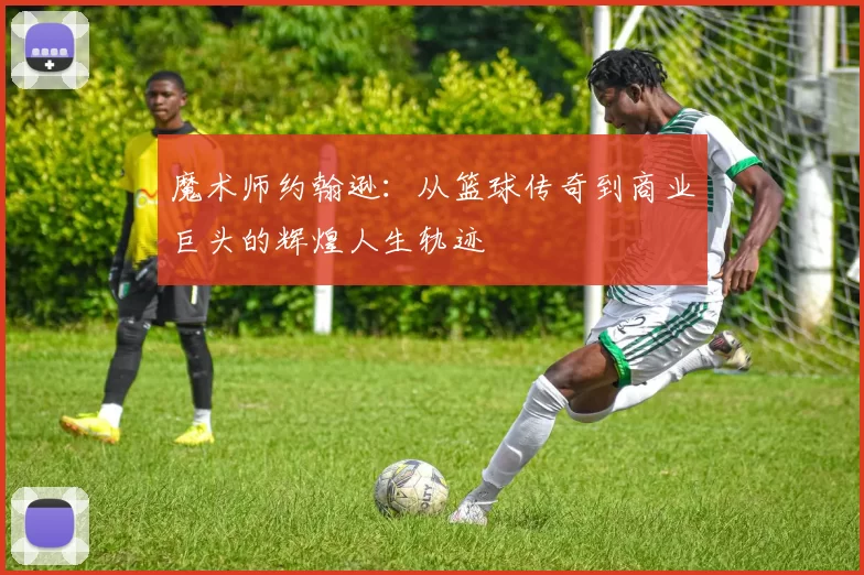 魔术师约翰逊：从篮球传奇到商业巨头的辉煌人生轨迹