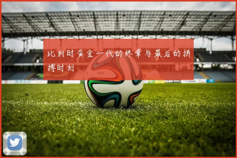 比利时黄金一代的终章与最后的拼搏时刻