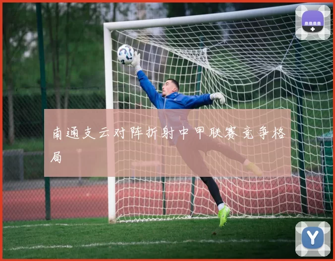 南通支云对阵折射中甲联赛竞争格局