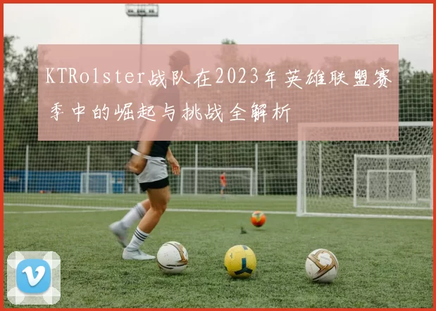 KTRolster战队在2023年英雄联盟赛季中的崛起与挑战全解析