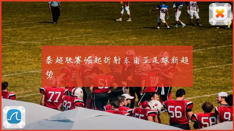 泰超联赛崛起折射东南亚足球新趋势