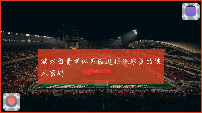 波尔图青训体系锻造顶级球员的技术密码