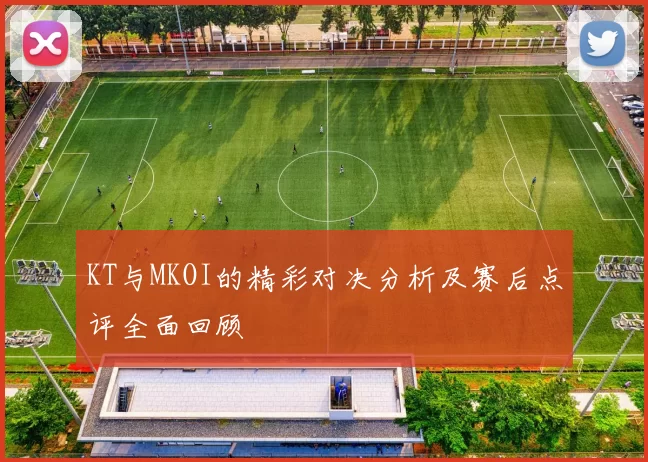 KT与MKOI的精彩对决分析及赛后点评全面回顾
