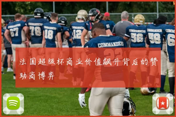 法国超级杯商业价值飙升背后的赞助商博弈