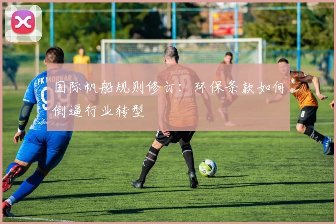 国际帆船规则修订：环保条款如何倒逼行业转型