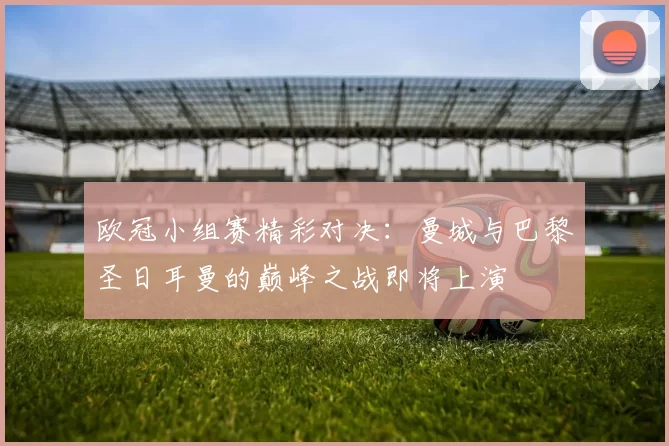 欧冠小组赛精彩对决：曼城与巴黎圣日耳曼的巅峰之战即将上演