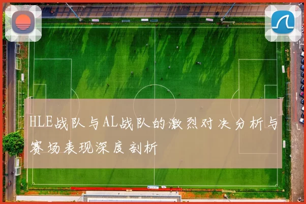 HLE战队与AL战队的激烈对决分析与赛场表现深度剖析