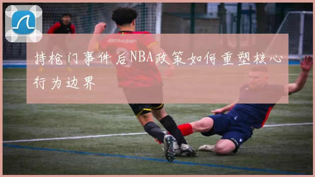 持枪门事件后NBA政策如何重塑核心行为边界