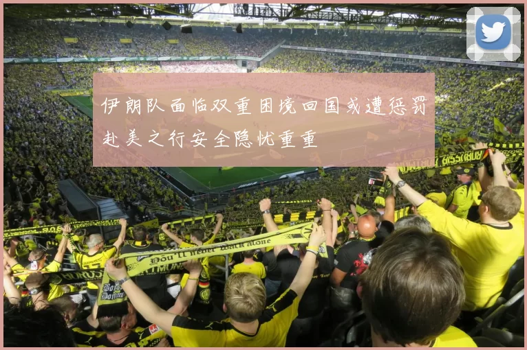 伊朗队面临双重困境回国或遭惩罚赴美之行安全隐忧重重