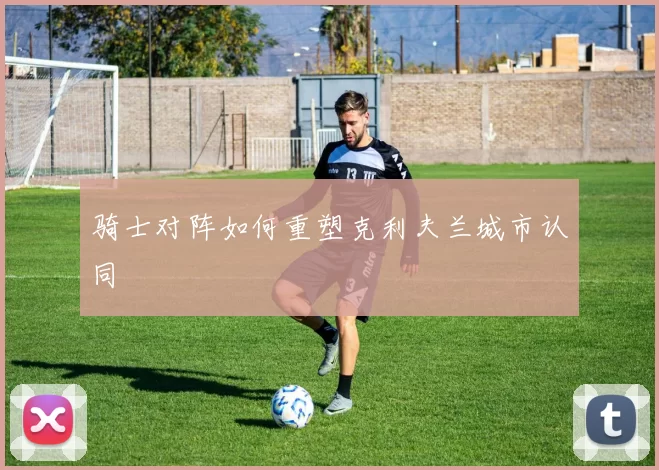 骑士对阵如何重塑克利夫兰城市认同