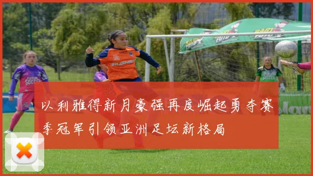 以利雅得新月豪强再度崛起勇夺赛季冠军引领亚洲足坛新格局