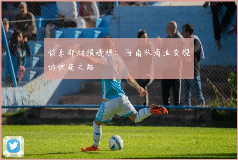 俱乐部财报透视：河南队商业变现的破局之路