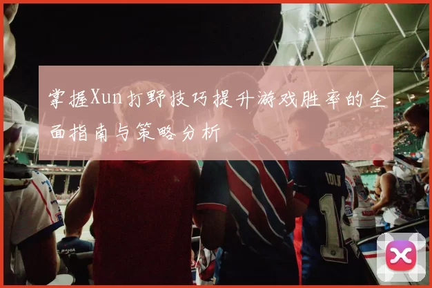 掌握Xun打野技巧提升游戏胜率的全面指南与策略分析