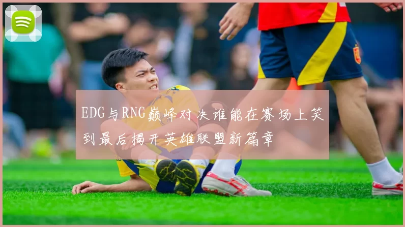 EDG与RNG巅峰对决谁能在赛场上笑到最后揭开英雄联盟新篇章